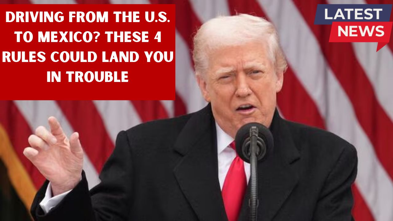 Driving From the U.S. to Mexico? These 4 Rules Could Land You in Trouble